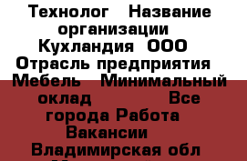 Технолог › Название организации ­ Кухландия, ООО › Отрасль предприятия ­ Мебель › Минимальный оклад ­ 70 000 - Все города Работа » Вакансии   . Владимирская обл.,Муромский р-н